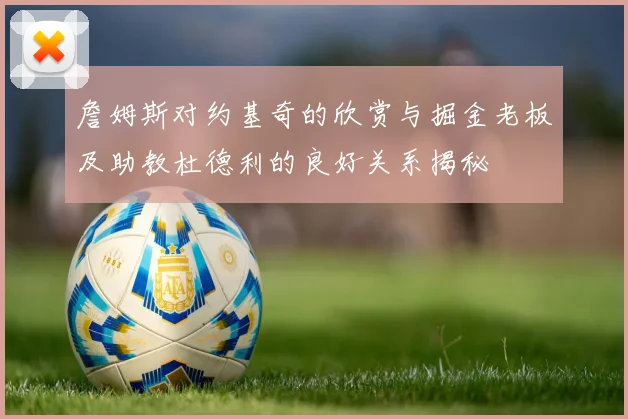 詹姆斯对约基奇的欣赏与掘金老板及助教杜德利的良好关系揭秘