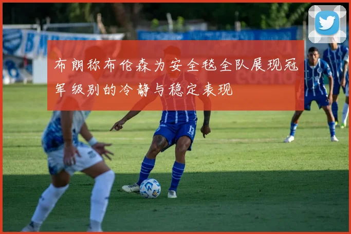 布朗称布伦森为安全毯全队展现冠军级别的冷静与稳定表现