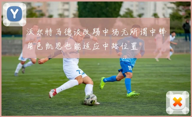沃尔特马德谈改踢中场无所谓中锋角色凯恩也能适应中路位置