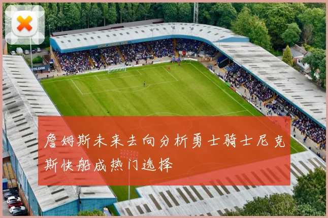 詹姆斯未来去向分析勇士骑士尼克斯快船成热门选择