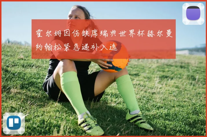 霍尔姆因伤缺席瑞典世界杯赫尔曼约翰松紧急递补入选
