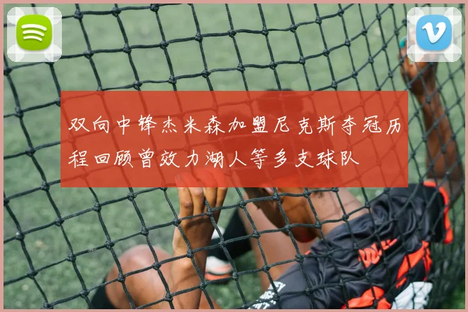 双向中锋杰米森加盟尼克斯夺冠历程回顾曾效力湖人等多支球队