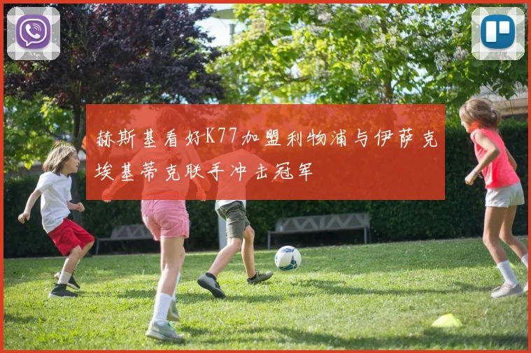 赫斯基看好K77加盟利物浦与伊萨克埃基蒂克联手冲击冠军