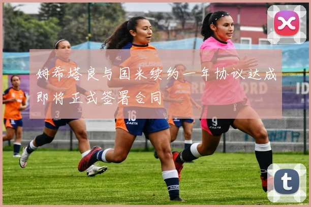 姆希塔良与国米续约一年协议达成即将正式签署合同