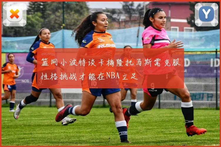篮网小波特谈卡梅隆托马斯需克服性格挑战才能在NBA立足